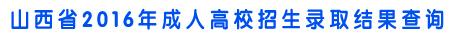 2016年山西成人高考录取结果查询入口已开通 点击进入1